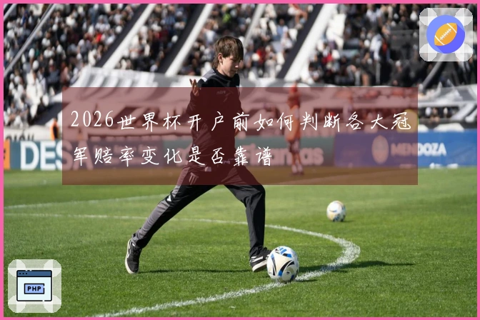 2026世界杯开户前如何判断各大冠军赔率变化是否靠谱