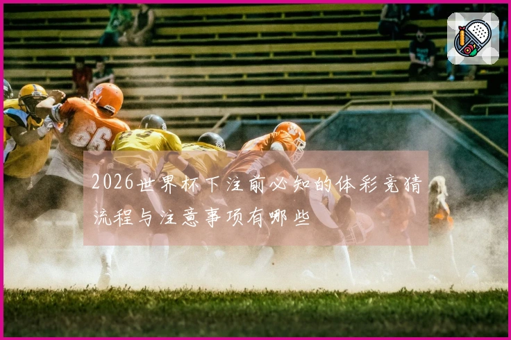 2026世界杯下注前必知的体彩竞猜流程与注意事项有哪些