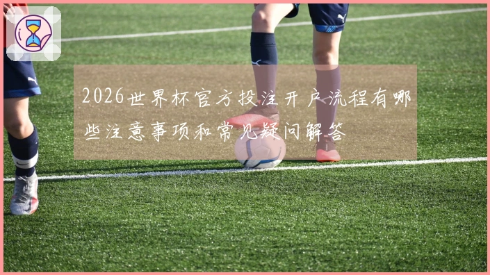 2026世界杯官方投注开户流程有哪些注意事项和常见疑问解答