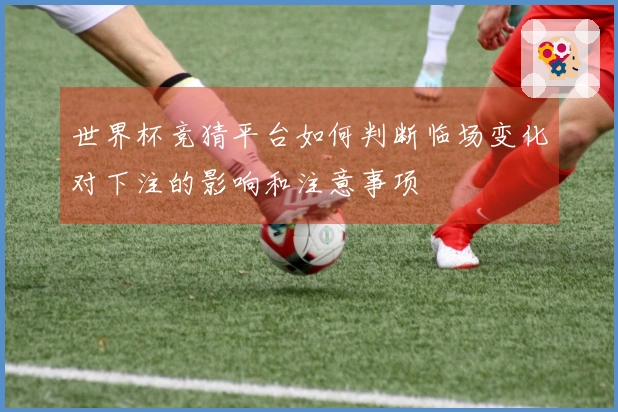 世界杯竞猜平台如何判断临场变化对下注的影响和注意事项