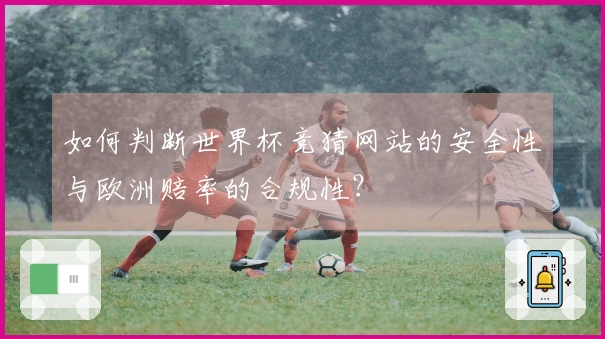 如何判断世界杯竞猜网站的安全性与欧洲赔率的合规性？