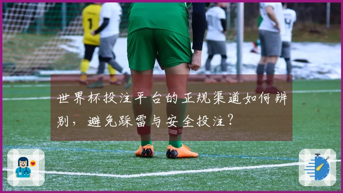 世界杯投注平台的正规渠道如何辨别，避免踩雷与安全投注？
