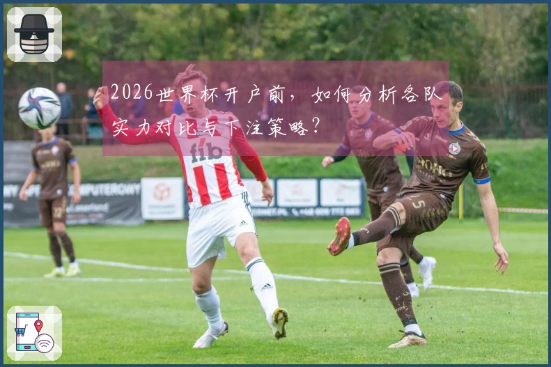 2026世界杯开户前,如何分析各队实力对比与下注策略?
