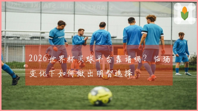 2026世界杯买球平台靠谱吗？临场变化下如何做出明智选择