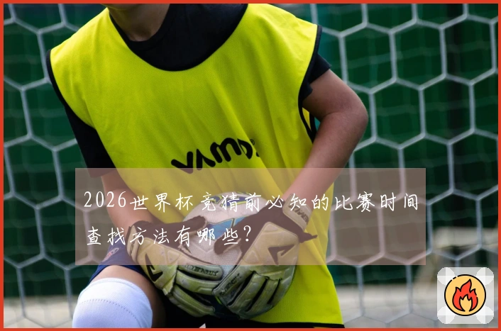 2026世界杯竞猜前必知的比赛时间查找方法有哪些？