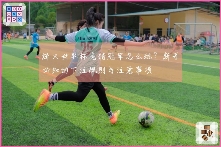 烽火世界杯竞猜冠军怎么玩？新手必知的下注规则与注意事项