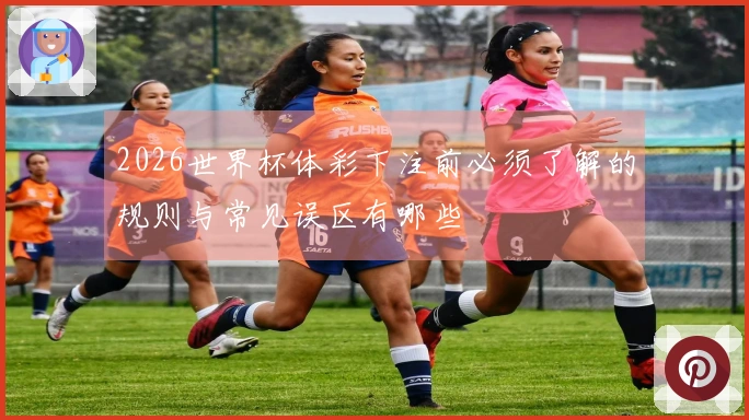 2026世界杯体彩下注前必须了解的规则与常见误区有哪些