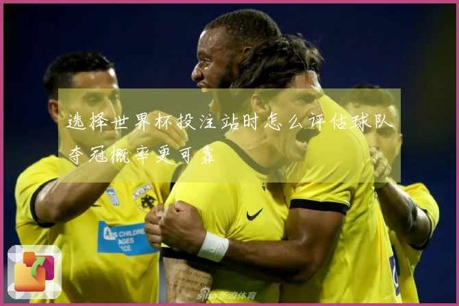 选择世界杯投注站时怎么评估球队夺冠概率更可靠