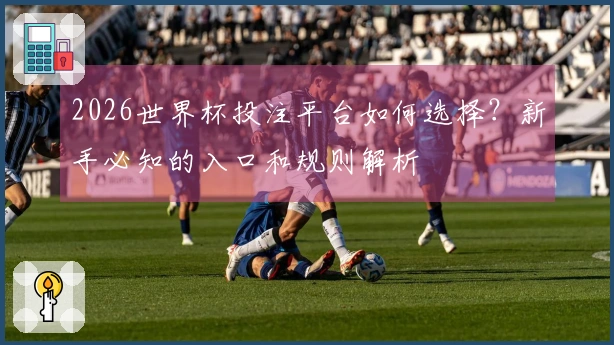 2026世界杯投注平台如何选择？新手必知的入口和规则解析