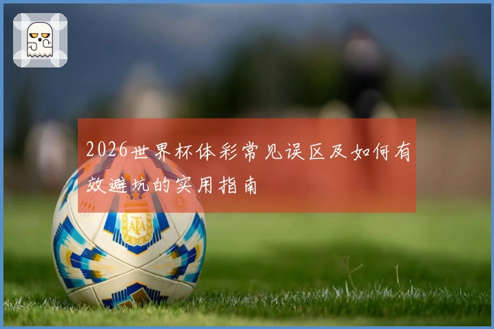 2026世界杯体彩常见误区及如何有效避坑的实用指南