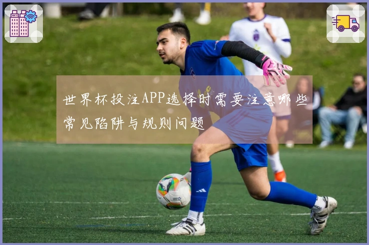 世界杯投注APP选择时需要注意哪些常见陷阱与规则问题