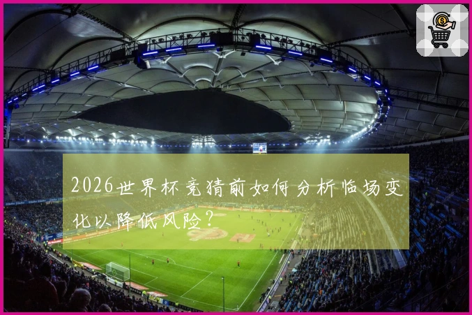 2026世界杯竞猜前如何分析临场变化以降低风险？