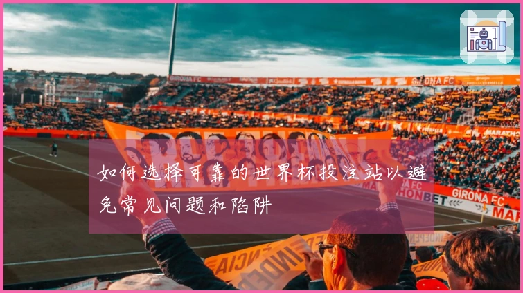 如何选择可靠的世界杯投注站以避免常见问题和陷阱
