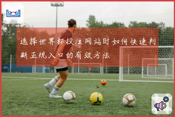 选择世界杯投注网站时如何快速判断正规入口的有效方法