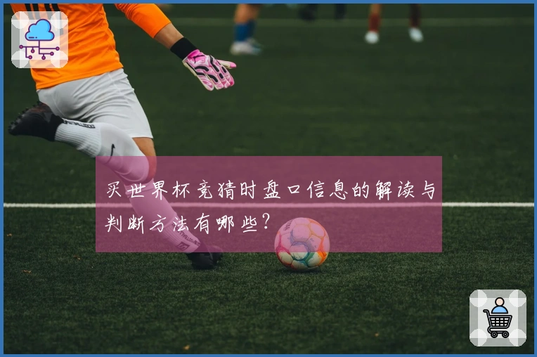 买世界杯竞猜时盘口信息的解读与判断方法有哪些？
