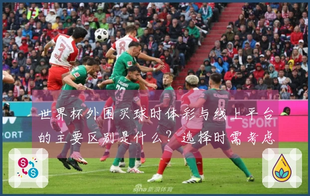 世界杯外围买球时体彩与线上平台的主要区别是什么？选择时需考虑哪些因素？