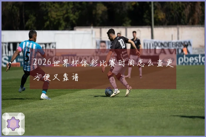 2026世界杯体彩比赛时间怎么查更方便又靠谱