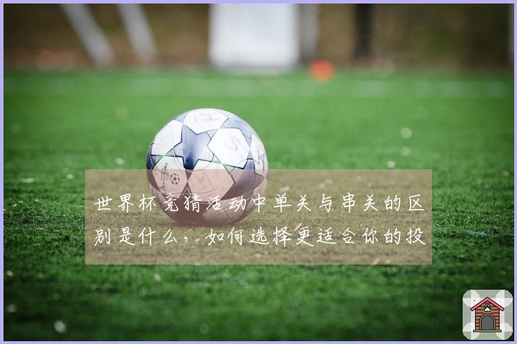 世界杯竞猜活动中单关与串关的区别是什么，如何选择更适合你的投注方式