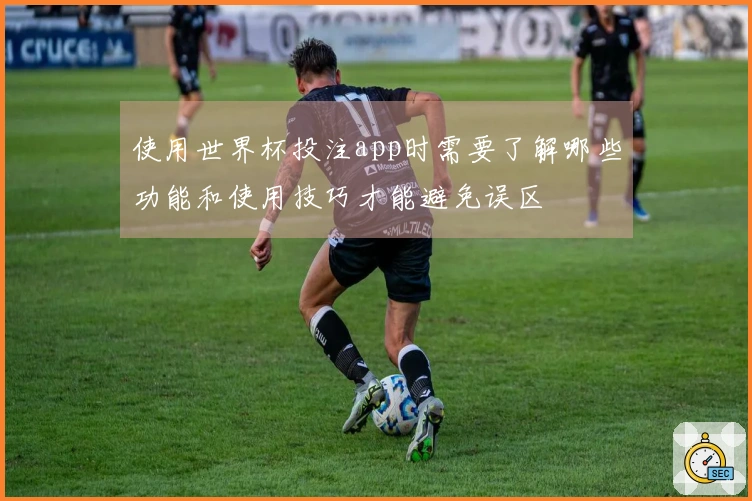 使用世界杯投注app时需要了解哪些功能和使用技巧才能避免误区