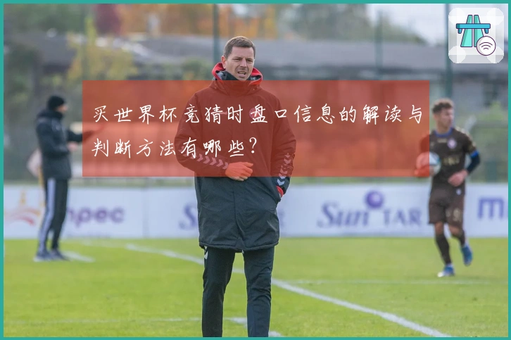 买世界杯竞猜时盘口信息的解读与判断方法有哪些？