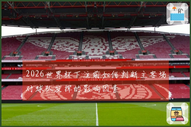 2026世界杯下注前如何判断主客场对球队发挥的影响因素