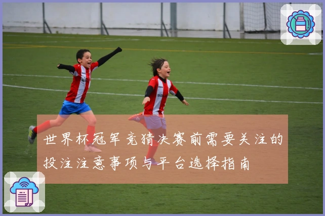 世界杯冠军竞猜决赛前需要关注的投注注意事项与平台选择指南