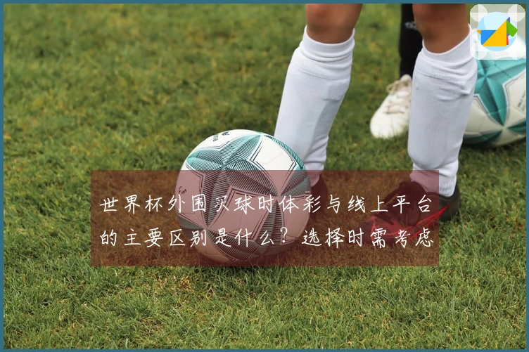 世界杯外围买球时体彩与线上平台的主要区别是什么？选择时需考虑哪些因素？