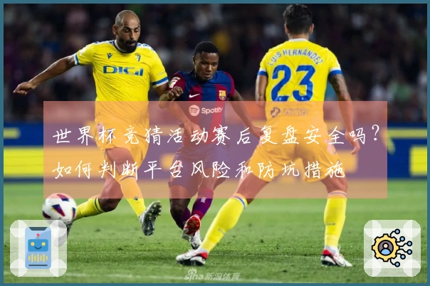 世界杯竞猜活动赛后复盘安全吗？如何判断平台风险和防坑措施