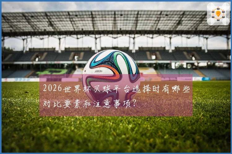 2026世界杯买球平台选择时有哪些对比要素和注意事项？