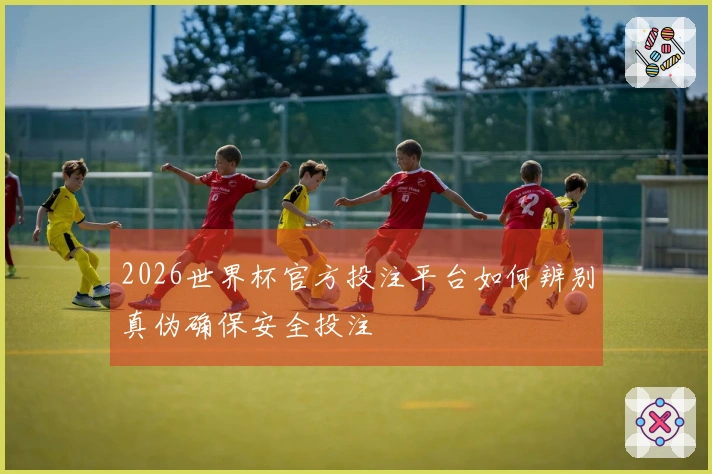 2026世界杯官方投注平台如何辨别真伪确保安全投注