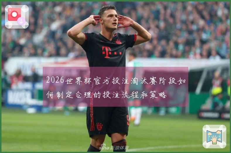 2026世界杯官方投注淘汰赛阶段如何制定合理的投注流程和策略