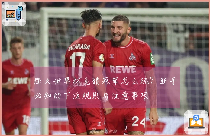 烽火世界杯竞猜冠军怎么玩？新手必知的下注规则与注意事项