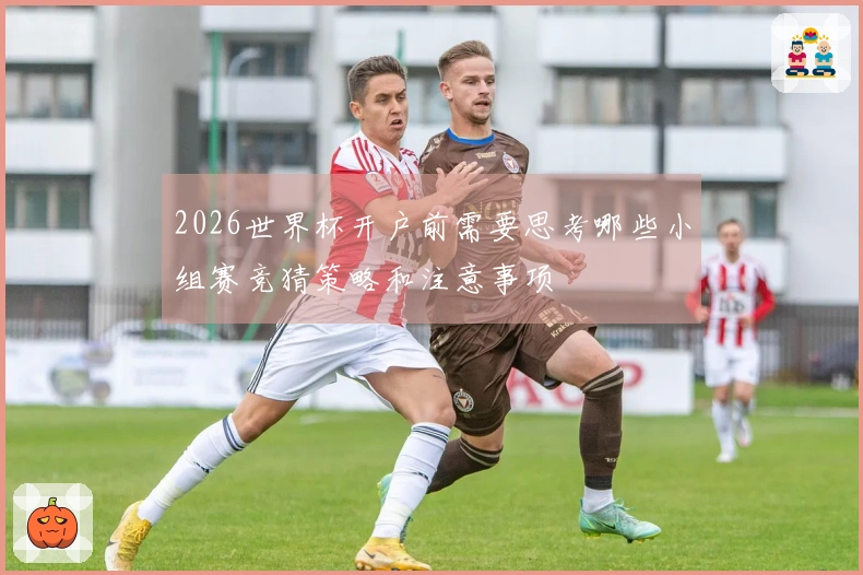 2026世界杯开户前需要思考哪些小组赛竞猜策略和注意事项