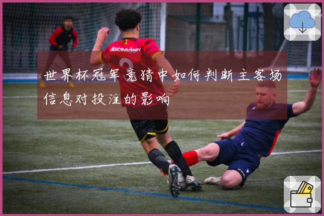 世界杯冠军竞猜中如何判断主客场信息对投注的影响