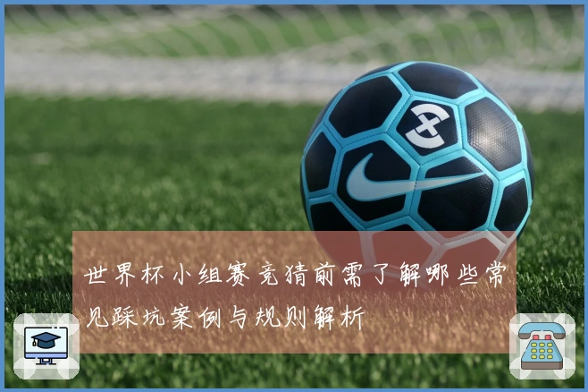 世界杯小组赛竞猜前需了解哪些常见踩坑案例与规则解析