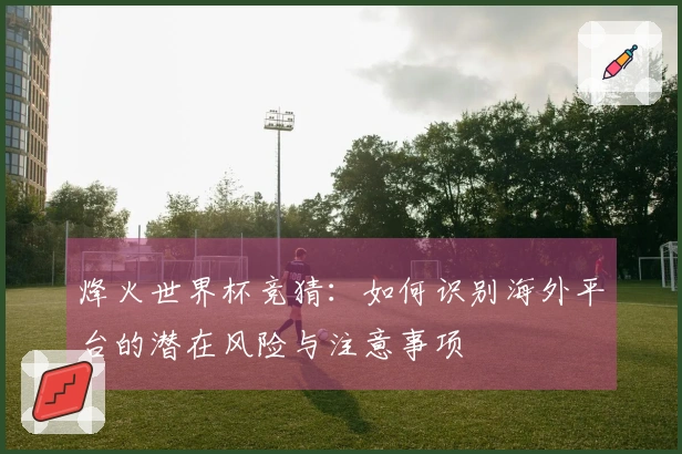 烽火世界杯竞猜：如何识别海外平台的潜在风险与注意事项