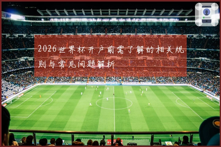 2026世界杯开户前需了解的相关规则与常见问题解析