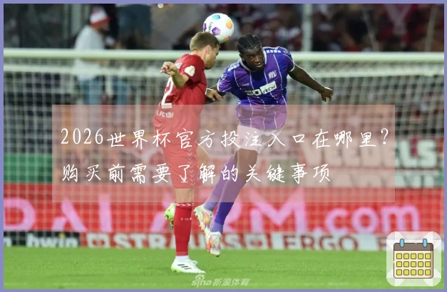 2026世界杯官方投注入口在哪里？购买前需要了解的关键事项