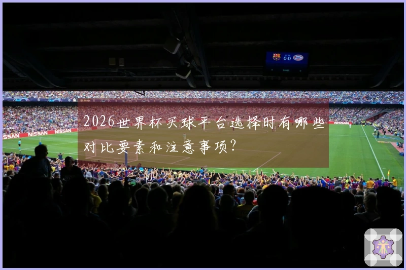 2026世界杯买球平台选择时有哪些对比要素和注意事项？