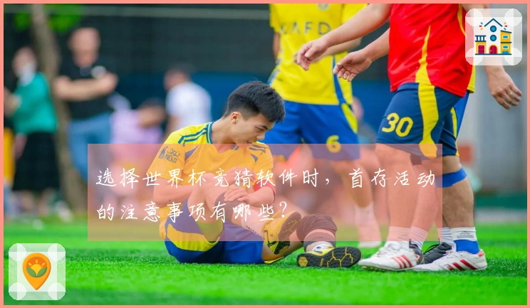 选择世界杯竞猜软件时，首存活动的注意事项有哪些？