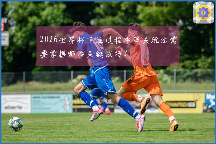 2026世界杯下注过程中串关玩法需要掌握哪些关键技巧？