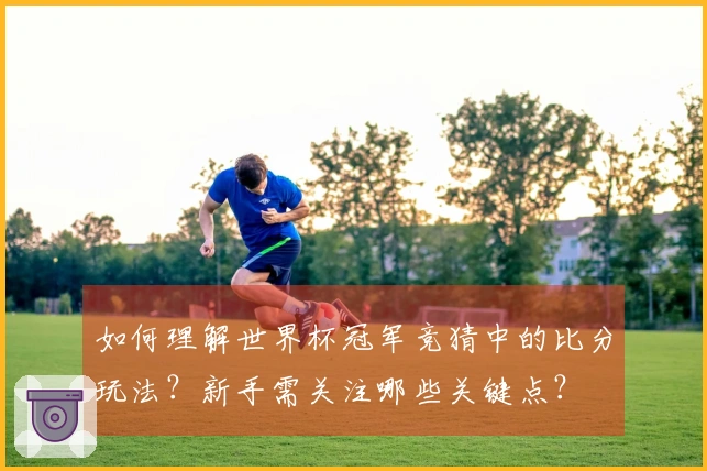 如何理解世界杯冠军竞猜中的比分玩法？新手需关注哪些关键点？