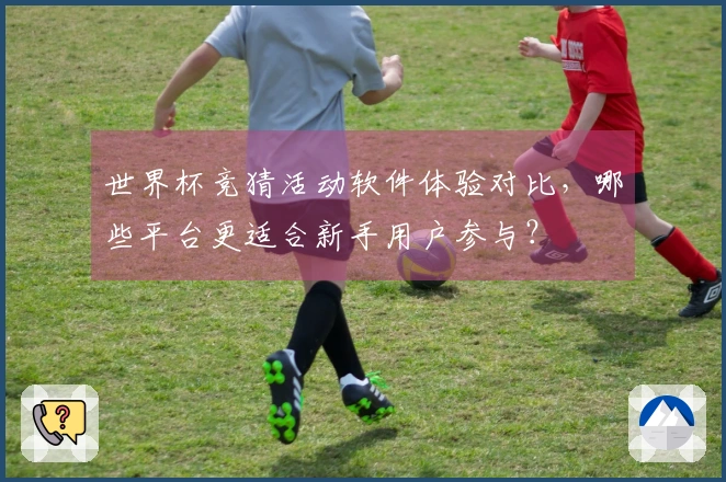 世界杯竞猜活动软件体验对比，哪些平台更适合新手用户参与？