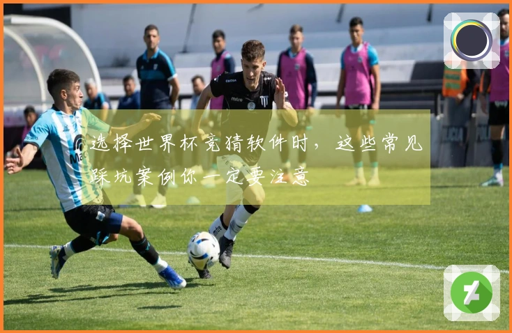 选择世界杯竞猜软件时，这些常见踩坑案例你一定要注意
