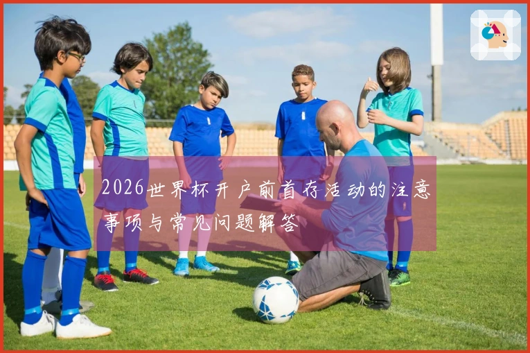 2026世界杯开户前首存活动的注意事项与常见问题解答