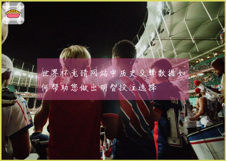 世界杯竞猜网站中历史交锋数据如何帮助您做出明智投注选择