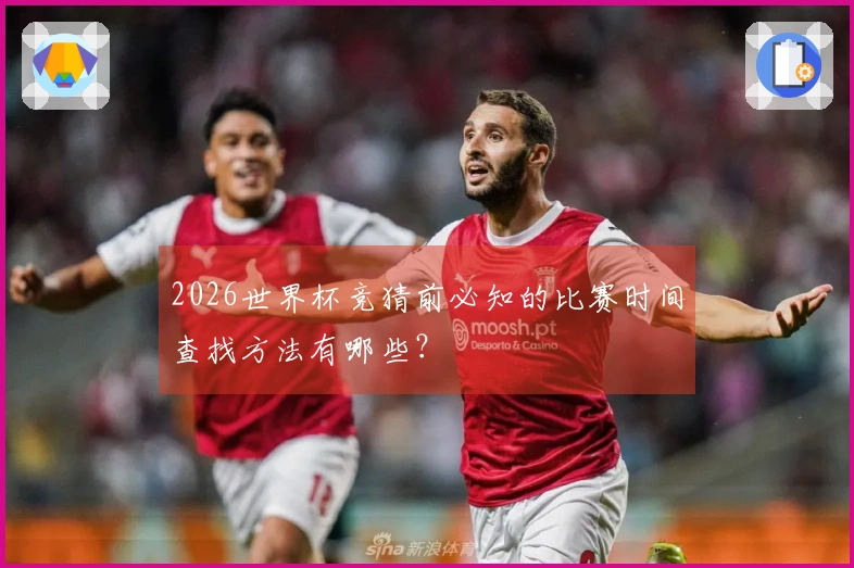 2026世界杯竞猜前必知的比赛时间查找方法有哪些？