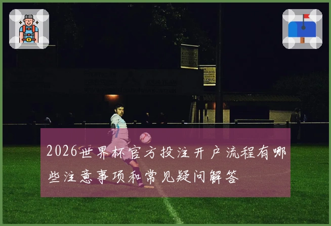 2026世界杯官方投注开户流程有哪些注意事项和常见疑问解答