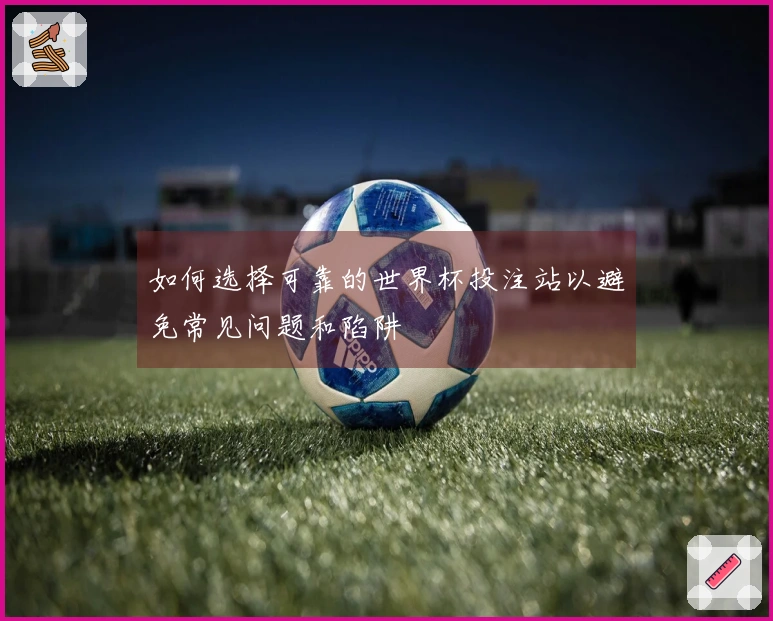 如何选择可靠的世界杯投注站以避免常见问题和陷阱