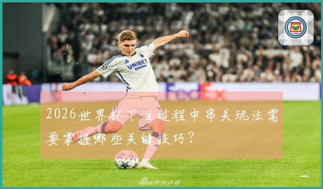 2026世界杯下注过程中串关玩法需要掌握哪些关键技巧？